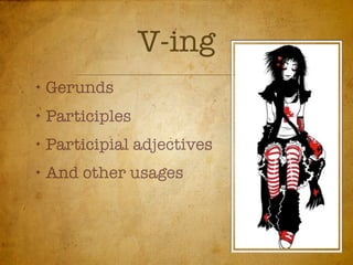 V-ing
✦
    Gerunds
✦
    Participles
✦
    Participial adjectives
✦
    And other usages
 