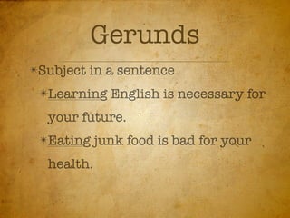 Gerunds
✴Subject   in a sentence
 ✴Learning    English is necessary for
  your future.
 ✴Eating    junk food is bad for your
  health.
 