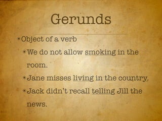 Gerunds
✴Object   of a verb
 ✴We   do not allow smoking in the
  room.
 ✴Jane    misses living in the country.
 ✴Jack    didn’t recall telling Jill the
  news.
 