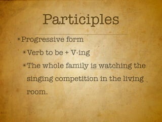 Participles
✴Progressive   form
 ✴Verb   to be + V-ing
 ✴The   whole family is watching the
  singing competition in the living
  room.
 