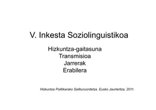 V. Inkesta Soziolinguistikoa
       Hizkuntza-gaitasuna
           Transmisioa
             Jarrerak
            Erabilera


  Hizkuntza Politikarako Sailburuordetza. Eusko Jaurlaritza, 2011.
 
