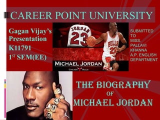 CAREER POINT UNIVERSITY 
Gagan Vijay’s 
Presentation 
K11791 
1ST SEM(EE) 
SUBMITTED 
TO 
MISS. 
PALLAVI 
KHANNA 
A.P. ENGLISH 
DEPARTMENT 
The Biography 
oF 
Michael Jordan 
 