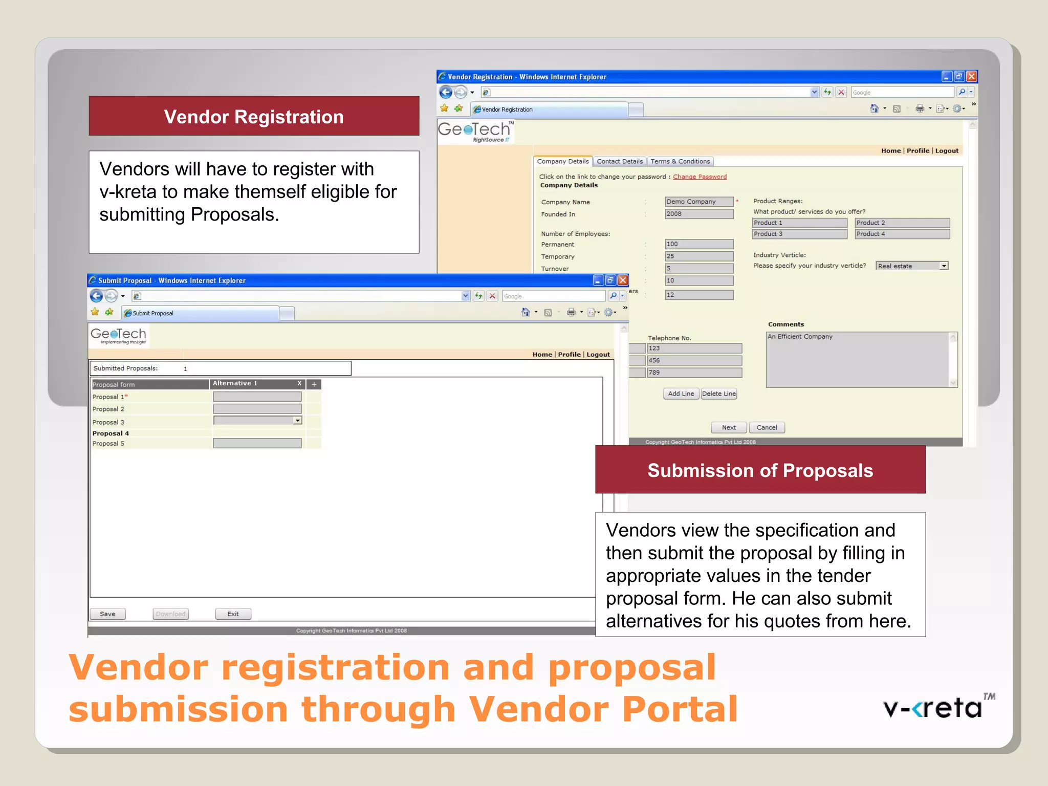 Vendor registration and proposal
submission through Vendor Portal
Vendor Registration
Vendors will have to register with
v-kreta to make themself eligible for
submitting Proposals.
Submission of Proposals
Vendors view the specification and
then submit the proposal by filling in
appropriate values in the tender
proposal form. He can also submit
alternatives for his quotes from here.
 