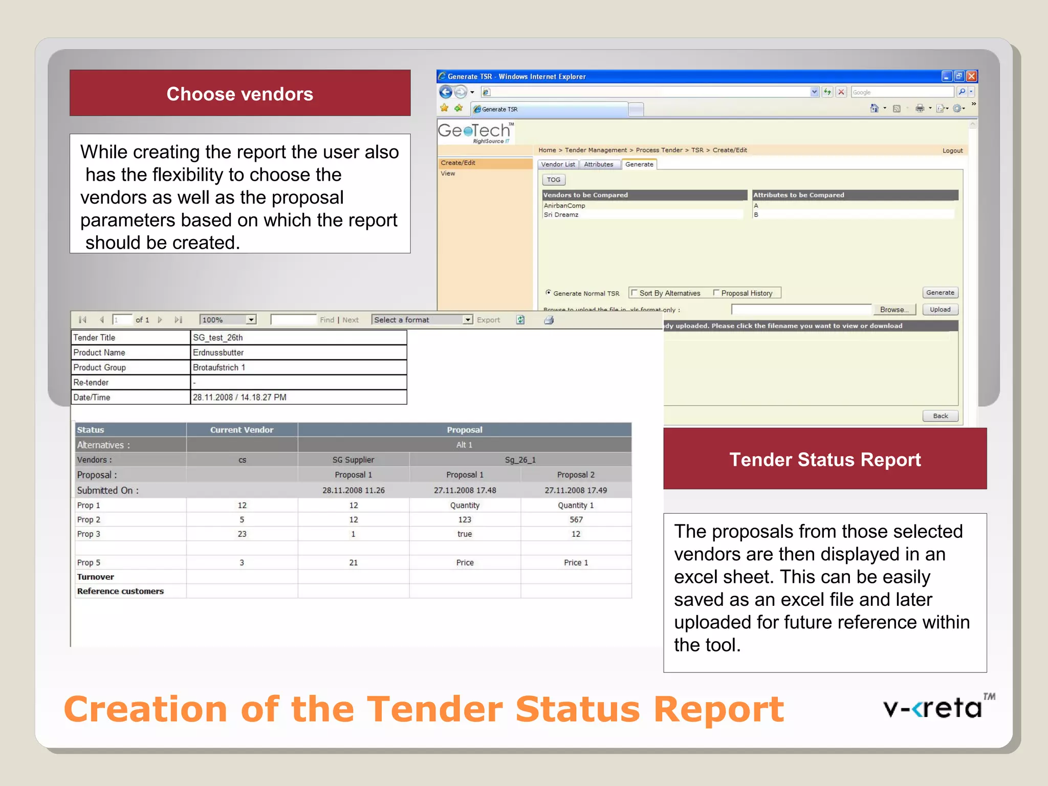 Creation of the Tender Status Report
Choose vendors
While creating the report the user also
has the flexibility to choose the
vendors as well as the proposal
parameters based on which the report
should be created.
Tender Status Report
The proposals from those selected
vendors are then displayed in an
excel sheet. This can be easily
saved as an excel file and later
uploaded for future reference within
the tool.
 