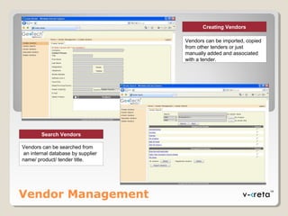 Vendor Management
Creating Vendors
Vendors can be imported, copied
from other tenders or just
manually added and associated
with a tender.
Search Vendors
Vendors can be searched from
an internal database by supplier
name/ product/ tender title.
 