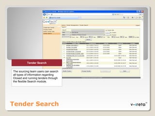 Tender Search
Tender Search
The sourcing team users can search
all types of information regarding
Closed and running tenders through
the flexible Search module.
 