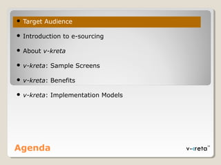  Target Audience
 Introduction to e-sourcing
 About v-kreta
 v-kreta: Sample Screens
 v-kreta: Benefits
 v-kreta: Implementation Models
Agenda
 