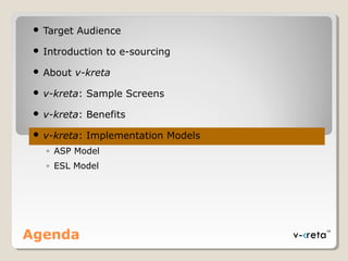  Target Audience
 Introduction to e-sourcing
 About v-kreta
 v-kreta: Sample Screens
 v-kreta: Benefits
 v-kreta: Implementation Models
◦ ASP Model
◦ ESL Model
Agenda
 