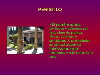 PERISTILO ►  El peristilo estaba porticado y adornado con toda clase de plantas, flores, estatuas y surtidores. A su alrededor se estructuraban las habitaciones mejor iluminadas y más bellas de la casa. 