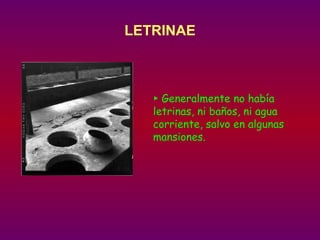 LETRINAE ►  Generalmente no había letrinas, ni baños, ni agua corriente, salvo en algunas mansiones. 