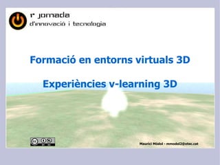 Formació en entorns virtuals 3D
Experiències v-learning 3D
Maurici Mòdol - mmodol2@xtec.cat
 