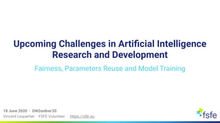 Vincent Lequertier · FSFE Volunteer · https://vl8r.eu
18 June 2020 · OW2online’20
Upcoming Challenges in Artificial Intelligence
Research and Development
Fairness, Parameters Reuse and Model Training
 