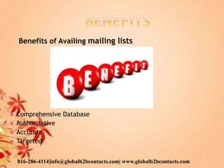 Benefits of Availing mailing lists
 Comprehensive Database
 Authoritative
 Accurate
 Targeted
816-286-4114|info@globalb2bcontacts.com| www.globalb2bcontacts.com
 