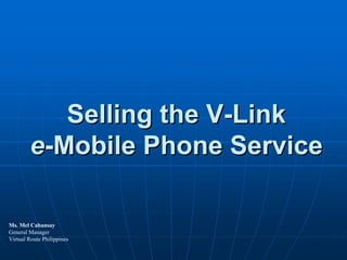 Selling the V-Link
        e-Mobile Phone Service

Ms. Mel Cabansay
General Manager
Virtual Route Philippines
 