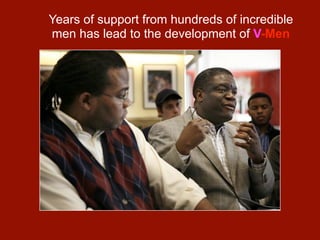 Years of support from hundreds of incredible
men has lead to the development of V-Men
 