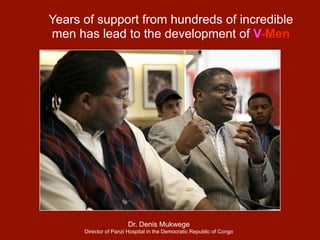 Years of support from hundreds of incredible
men has lead to the development of V-Men




                        Dr. Denis Mukwege
      Director of Panzi Hospital in the Democratic Republic of Congo
 