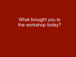 What brought you to
the workshop today?
 