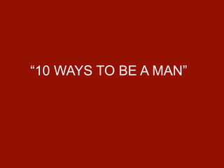 “10 WAYS TO BE A MAN”
 