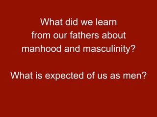 What did we learn
   from our fathers about
  manhood and masculinity?

What is expected of us as men?
 