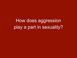 How does aggression
play a part in sexuality?
 
