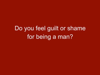 Do you feel guilt or shame
    for being a man?
 