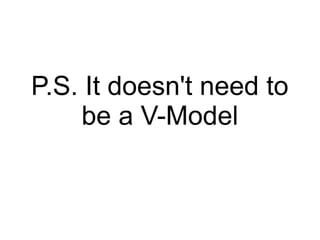 P.S. It doesn't need to
be a V-Model