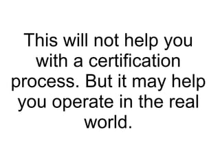 This will not help you
with a certification
process. But it may help
you operate in the real
world.