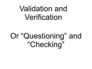 Validation and
Verification
Or “Questioning” and
“Checking”