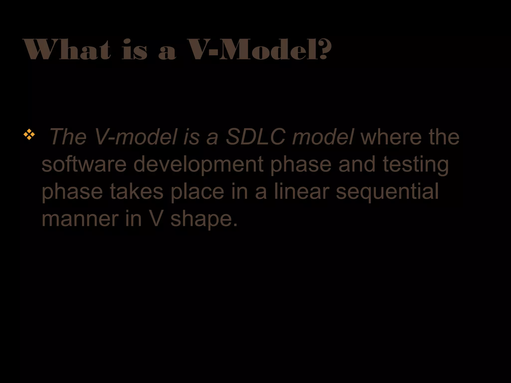 What is a V-Model?
v The V-model is a SDLC model where the
software development phase and testing
phase takes place in a linear sequential
manner in V shape.