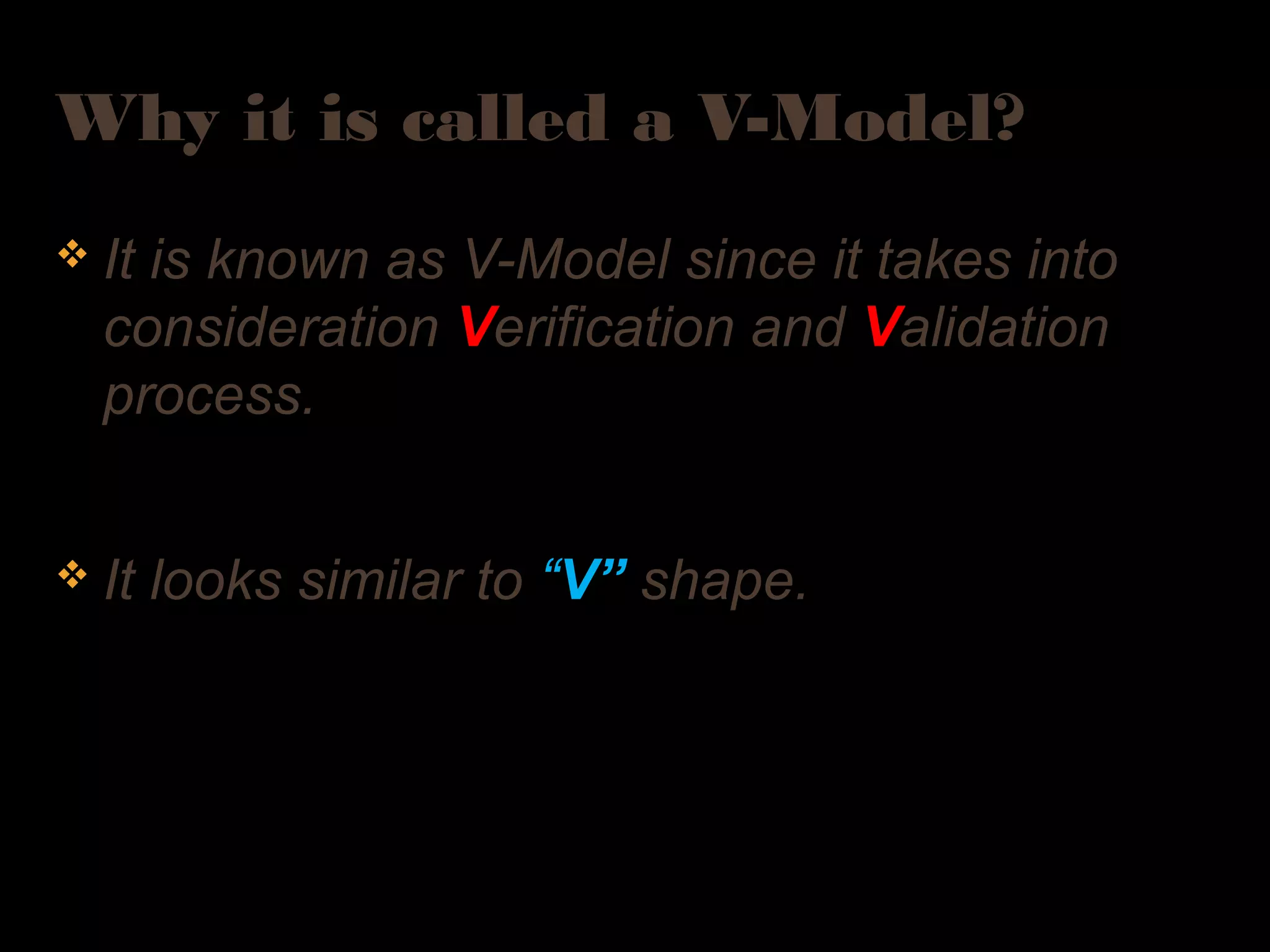 Why it is called a V-Model?
v It is known as V-Model since it takes into
consideration Verification and Validation
process.
v It looks similar to “V” shape.