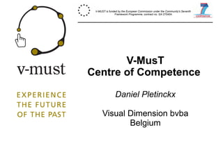 V-MUST is funded by the European Commission under the Community's Seventh 
Framework Programme, contract no. GA 270404. 
V-MusT 
Centre of Competence 
Daniel Pletinckx 
Visual Dimension bvba 
Belgium 
 