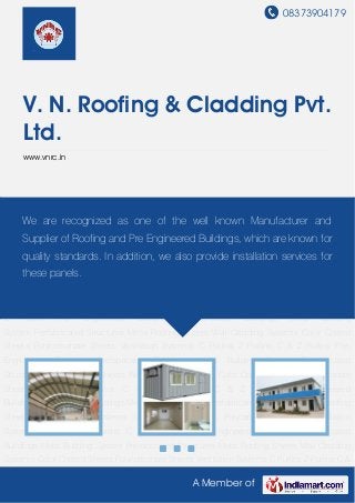 08373904179
A Member of
V. N. Roofing & Cladding Pvt.
Ltd.
www.vnrc.in
Pre- Engineered Buildings Prefabricated Buildings Metal Building System Prefabricated
Structures Metal Roofing Sheets Wall Cladding Systems Color Coated Sheets Polycarbonate
Sheets Ventilation Systems C Purlins Z Purlins C & Z Purlins Pre- Engineered
Buildings Prefabricated Buildings Metal Building System Prefabricated Structures Metal Roofing
Sheets Wall Cladding Systems Color Coated Sheets Polycarbonate Sheets Ventilation
Systems C Purlins Z Purlins C & Z Purlins Pre- Engineered Buildings Prefabricated
Buildings Metal Building System Prefabricated Structures Metal Roofing Sheets Wall Cladding
Systems Color Coated Sheets Polycarbonate Sheets Ventilation Systems C Purlins Z Purlins C &
Z Purlins Pre- Engineered Buildings Prefabricated Buildings Metal Building
System Prefabricated Structures Metal Roofing Sheets Wall Cladding Systems Color Coated
Sheets Polycarbonate Sheets Ventilation Systems C Purlins Z Purlins C & Z Purlins Pre-
Engineered Buildings Prefabricated Buildings Metal Building System Prefabricated
Structures Metal Roofing Sheets Wall Cladding Systems Color Coated Sheets Polycarbonate
Sheets Ventilation Systems C Purlins Z Purlins C & Z Purlins Pre- Engineered
Buildings Prefabricated Buildings Metal Building System Prefabricated Structures Metal Roofing
Sheets Wall Cladding Systems Color Coated Sheets Polycarbonate Sheets Ventilation
Systems C Purlins Z Purlins C & Z Purlins Pre- Engineered Buildings Prefabricated
Buildings Metal Building System Prefabricated Structures Metal Roofing Sheets Wall Cladding
Systems Color Coated Sheets Polycarbonate Sheets Ventilation Systems C Purlins Z Purlins C &
We are recognized as one of the well known Manufacturer and
Supplier of Roofing and Pre Engineered Buildings, which are known for
quality standards. In addition, we also provide installation services for
these panels.
 