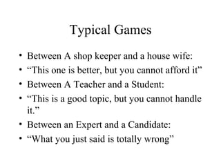 Typical Games Between A shop keeper and a house wife: “ This one is better, but you cannot afford it” Between A Teacher and a Student: “ This is a good topic, but you cannot handle it.” Between an Expert and a Candidate: “ What you just said is totally wrong” 