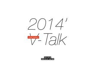 ! 
2014’ 
VVISIONING- Talk 
2014. 04. 06 
DIRECTED BY JIHO KIM 
 