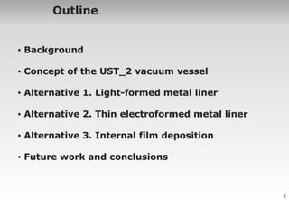 2
Outline
▪ Background
▪ Concept of the UST_2 vacuum vessel
▪ Alternative 1. Light-formed metal liner
▪ Alternative 2. Thi...