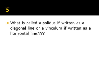  What is called a solidus if written as a
diagonal line or a vinculum if written as a
horizontal line????
 