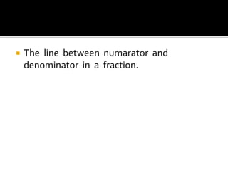  The line between numarator and
denominator in a fraction.
 