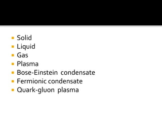  Solid
 Liquid
 Gas
 Plasma
 Bose-Einstein condensate
 Fermionic condensate
 Quark-gluon plasma
 