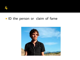  ID the person or claim of fame
 