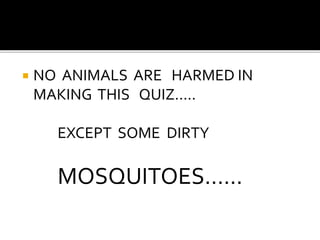  NO ANIMALS ARE HARMED IN
MAKING THIS QUIZ.....
EXCEPT SOME DIRTY
MOSQUITOES......
 