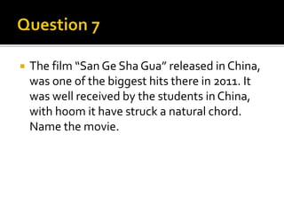  The film “San Ge Sha Gua” released in China,
was one of the biggest hits there in 2011. It
was well received by the students in China,
with hoom it have struck a natural chord.
Name the movie.
 