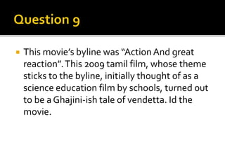  This movie’s byline was “Action And great
reaction”.This 2009 tamil film, whose theme
sticks to the byline, initially thought of as a
science education film by schools, turned out
to be a Ghajini-ish tale of vendetta. Id the
movie.
 