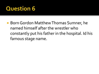  Born Gordon MatthewThomas Sumner, he
named himself after the wrestler who
constantly put his father in the hospital. Id his
famous stage name.
 