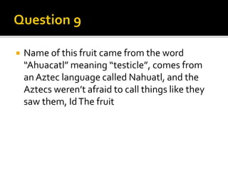  Name of this fruit came from the word
“Ahuacatl” meaning “testicle”, comes from
an Aztec language called Nahuatl, and the
Aztecs weren’t afraid to call things like they
saw them, IdThe fruit
 