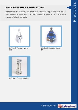 Pioneers in the industry, we oﬀer Back Pressure Regulators such as L.P.
Back Pressure Valve 1/2", L.P. Back Pressure Valve 1" and H.P. Back
Pressure Valve from India.

L.P. Back Pressure Valve
1/2"

L.P. Back Pressure Valve
1"

H.P. Back Pressure Valve

A Member of

Products

BACK PRESSURE REGULATORS

 