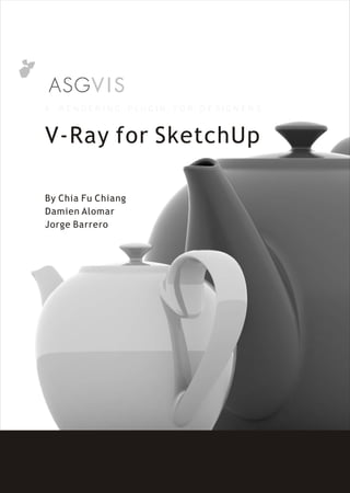 A   RENDERING       P LU G I N   FO R   DESIGNER S



V-Ray for SketchUp

By Chia Fu Chiang
Damien Alomar
Jorge Barrero
 