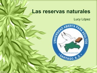 Las reservas naturales
               Lucy López
 