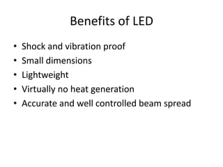 Benefits of LED
• Shock and vibration proof
• Small dimensions
• Lightweight
• Virtually no heat generation
• Accurate and well controlled beam spread
 