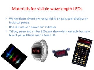 Materials for visible wavelength LEDs
• We see them almost everyday, either on calculator displays or
indicator panels.
• Red LED use as “ power on” indicator
• Yellow, green and amber LEDs are also widely available but very
few of you will have seen a blue LED.
 