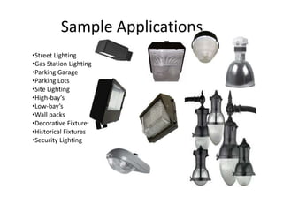 Sample Applications
•Street Lighting
•Gas Station Lighting
•Parking Garage
•Parking Lots
•Site Lighting
•High-bay’s
•Low-bay’s
•Wall packs
•Decorative Fixtures
•Historical Fixtures
•Security Lighting
 